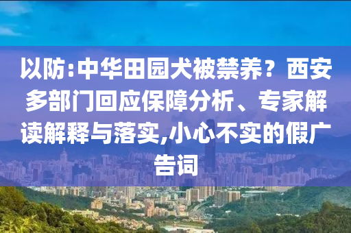 以防:中華田園犬被禁養(yǎng)？西安多部門回應保障分析、專家解讀解釋與落實,小心不實的假廣告詞