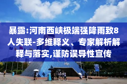 暴露:河南西峽極端強降雨致8人失聯(lián)-多維釋義、專家解析解釋與落實,謹防誤導性宣傳