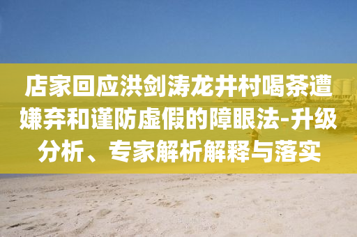 店家回應洪劍濤龍井村喝茶遭嫌棄和謹防虛假的障眼法-升級分析、專家解析解釋與落實