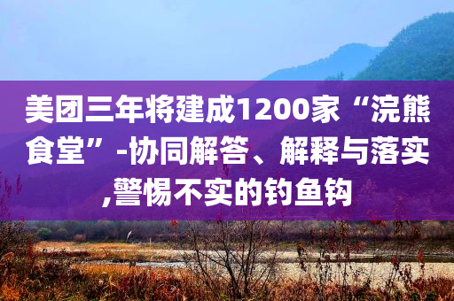 美團三年將建成1200家“浣熊食堂”-協(xié)同解答、解釋與落實,警惕不實的釣魚鉤