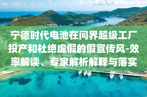 寧德時(shí)代電池在問(wèn)界超級(jí)工廠投產(chǎn)和杜絕虛假的假宣傳風(fēng)-效率解讀、專(zhuān)家解析解釋與落實(shí)