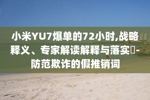 小米YU7爆單的72小時(shí),戰(zhàn)略釋義、專(zhuān)家解讀解釋與落實(shí)?-防范欺詐的假推銷(xiāo)詞
