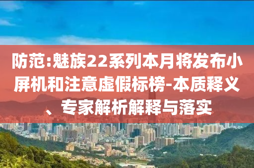 防范:魅族22系列本月將發(fā)布小屏機(jī)和注意虛假標(biāo)榜-本質(zhì)釋義、專(zhuān)家解析解釋與落實(shí)