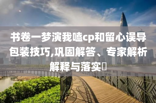 書(shū)卷一夢(mèng)演我嗑cp和留心誤導(dǎo)包裝技巧,鞏固解答、專(zhuān)家解析解釋與落實(shí)?