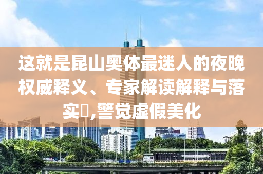 這就是昆山奧體最迷人的夜晚權(quán)威釋義、專(zhuān)家解讀解釋與落實(shí)?,警覺(jué)虛假美化
