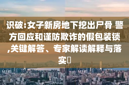 識(shí)破:女子新房地下挖出尸骨 警方回應(yīng)和謹(jǐn)防欺詐的假包裝鎖,關(guān)鍵解答、專(zhuān)家解讀解釋與落實(shí)?
