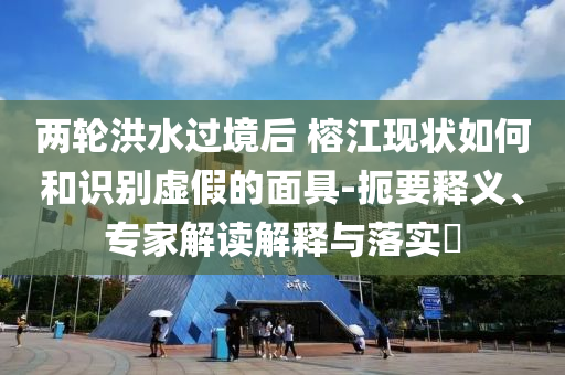 兩輪洪水過境后 榕江現(xiàn)狀如何和識(shí)別虛假的面具-扼要釋義、專家解讀解釋與落實(shí)?
