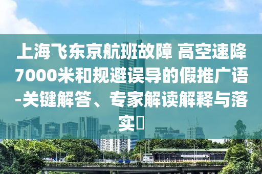 上海飛東京航班故障 高空速降7000米和規(guī)避誤導(dǎo)的假推廣語(yǔ)-關(guān)鍵解答、專家解讀解釋與落實(shí)?