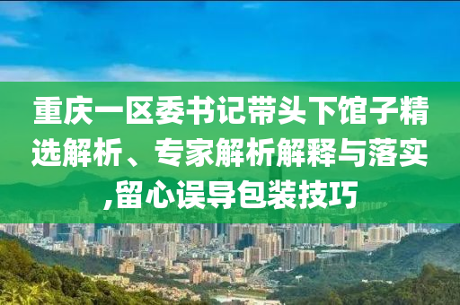 重慶一區(qū)委書記帶頭下館子精選解析、專家解析解釋與落實,留心誤導(dǎo)包裝技巧