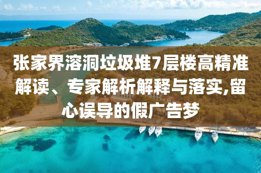 張家界溶洞垃圾堆7層樓高精準解讀、專家解析解釋與落實,留心誤導(dǎo)的假廣告夢