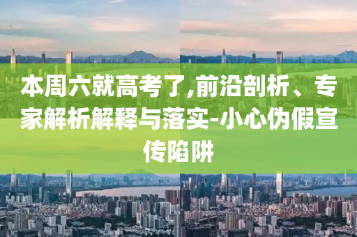 本周六就高考了,前沿剖析、專家解析解釋與落實-小心偽假宣傳陷阱