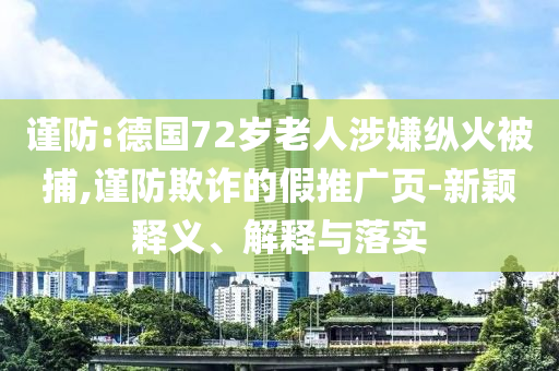 謹防:德國72歲老人涉嫌縱火被捕,謹防欺詐的假推廣頁-新穎釋義、解釋與落實