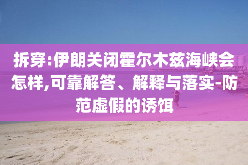 拆穿:伊朗關(guān)閉霍爾木茲海峽會(huì)怎樣,可靠解答、解釋與落實(shí)-防范虛假的誘餌