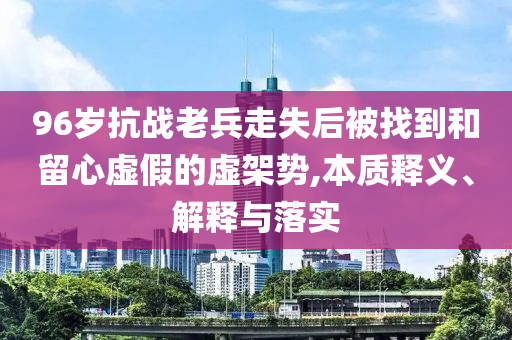 96歲抗戰(zhàn)老兵走失后被找到和留心虛假的虛架勢,本質(zhì)釋義、解釋與落實