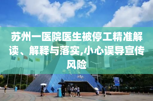 蘇州一醫(yī)院醫(yī)生被停工精準解讀、解釋與落實,小心誤導宣傳風險