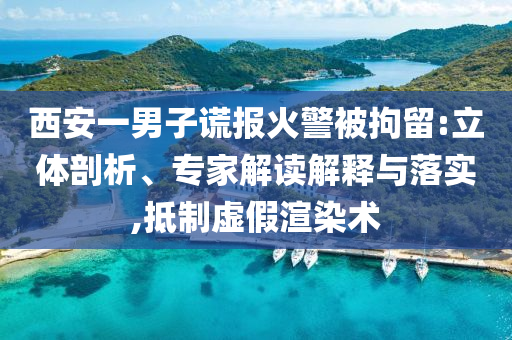 西安一男子謊報火警被拘留:立體剖析、專家解讀解釋與落實,抵制虛假渲染術