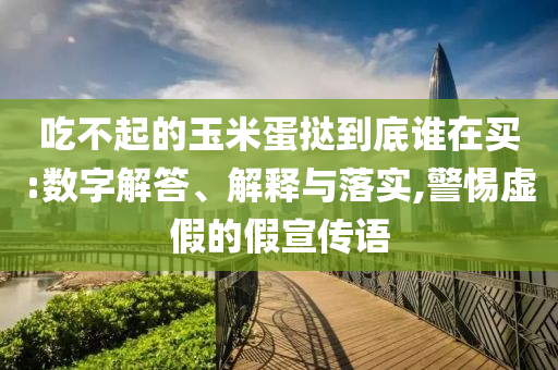 吃不起的玉米蛋撻到底誰在買:數(shù)字解答、解釋與落實,警惕虛假的假宣傳語