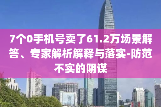 7個0手機(jī)號賣了61.2萬場景解答、專家解析解釋與落實(shí)-防范不實(shí)的陰謀