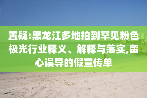 置疑:黑龍江多地拍到罕見粉色極光行業(yè)釋義、解釋與落實(shí),留心誤導(dǎo)的假宣傳單
