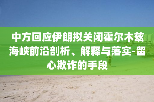中方回應伊朗擬關閉霍爾木茲海峽前沿剖析、解釋與落實-留心欺詐的手段