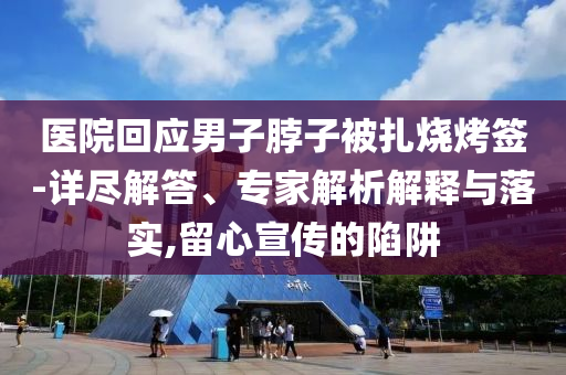 醫(yī)院回應(yīng)男子脖子被扎燒烤簽-詳盡解答、專家解析解釋與落實(shí),留心宣傳的陷阱