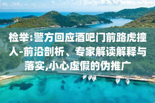 檢舉:警方回應(yīng)酒吧門前路虎撞人-前沿剖析、專家解讀解釋與落實(shí),小心虛假的偽推廣