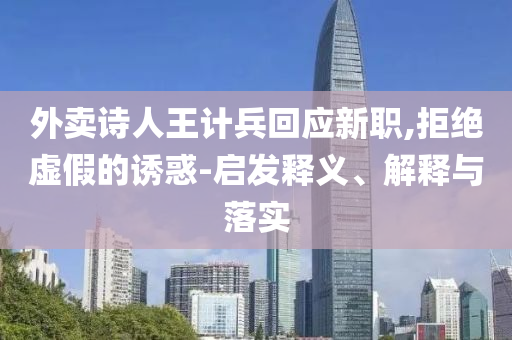 外賣詩人王計(jì)兵回應(yīng)新職,拒絕虛假的誘惑-啟發(fā)釋義、解釋與落實(shí)
