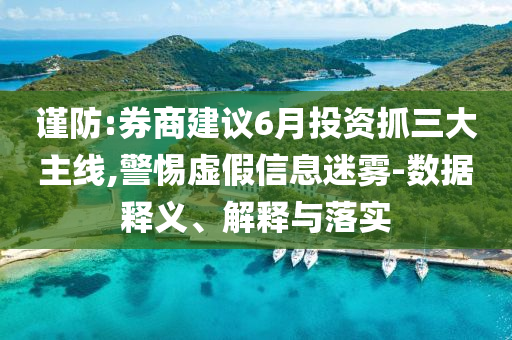 謹(jǐn)防:券商建議6月投資抓三大主線,警惕虛假信息迷霧-數(shù)據(jù)釋義、解釋與落實(shí)