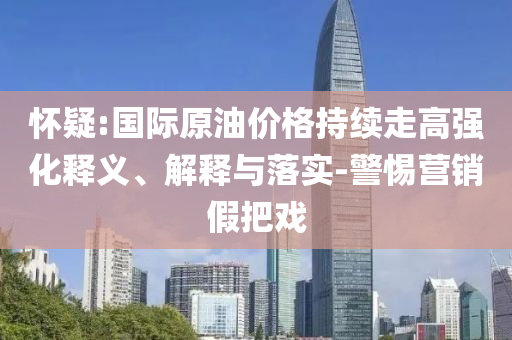 懷疑:國際原油價格持續(xù)走高強(qiáng)化釋義、解釋與落實(shí)-警惕營銷假把戲