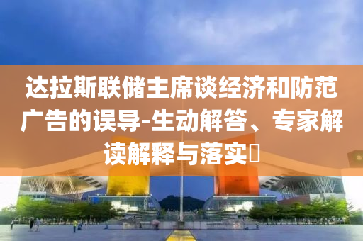 達(dá)拉斯聯(lián)儲(chǔ)主席談經(jīng)濟(jì)和防范廣告的誤導(dǎo)-生動(dòng)解答、專家解讀解釋與落實(shí)?