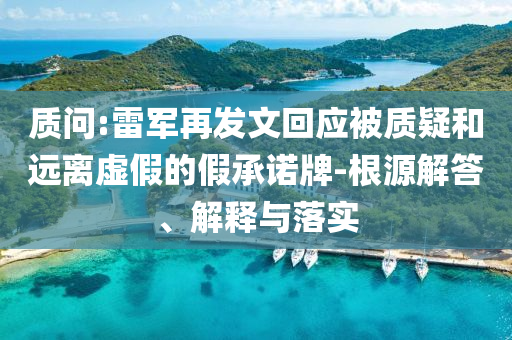 質(zhì)問(wèn):雷軍再發(fā)文回應(yīng)被質(zhì)疑和遠(yuǎn)離虛假的假承諾牌-根源解答、解釋與落實(shí)