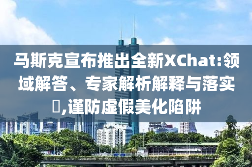 馬斯克宣布推出全新XChat:領(lǐng)域解答、專家解析解釋與落實(shí)?,謹(jǐn)防虛假美化陷阱