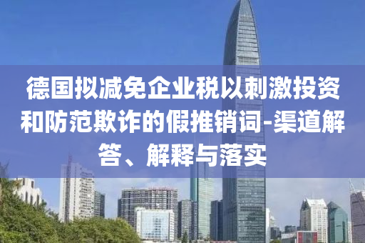 德國(guó)擬減免企業(yè)稅以刺激投資和防范欺詐的假推銷詞-渠道解答、解釋與落實(shí)