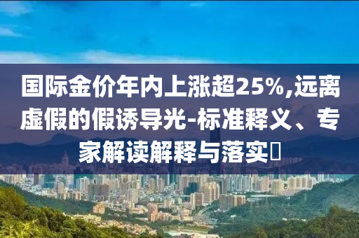 國(guó)際金價(jià)年內(nèi)上漲超25%,遠(yuǎn)離虛假的假誘導(dǎo)光-標(biāo)準(zhǔn)釋義、專家解讀解釋與落實(shí)?