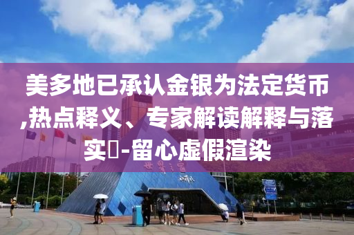 美多地已承認(rèn)金銀為法定貨幣,熱點(diǎn)釋義、專家解讀解釋與落實(shí)?-留心虛假渲染