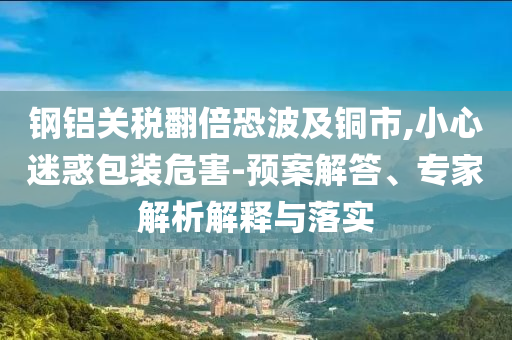 鋼鋁關(guān)稅翻倍恐波及銅市,小心迷惑包裝危害-預(yù)案解答、專家解析解釋與落實(shí)
