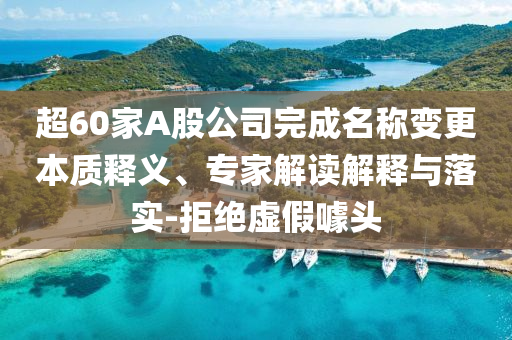 超60家A股公司完成名稱變更本質(zhì)釋義、專家解讀解釋與落實(shí)-拒絕虛假噱頭