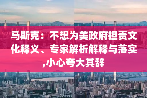 馬斯克：不想為美政府擔(dān)責(zé)文化釋義、專家解析解釋與落實(shí),小心夸大其辭