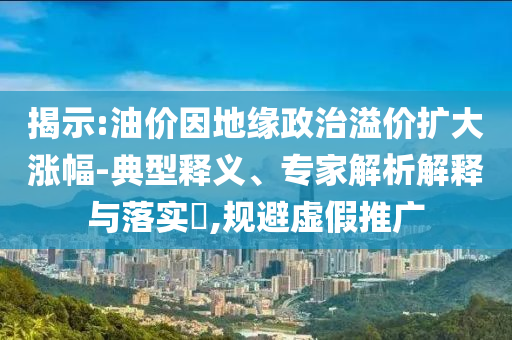 揭示:油價因地緣政治溢價擴(kuò)大漲幅-典型釋義、專家解析解釋與落實(shí)?,規(guī)避虛假推廣