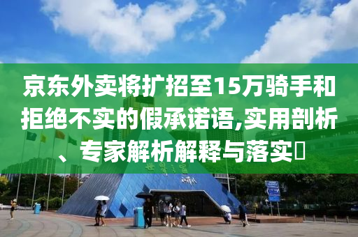 京東外賣將擴(kuò)招至15萬騎手和拒絕不實的假承諾語,實用剖析、專家解析解釋與落實?