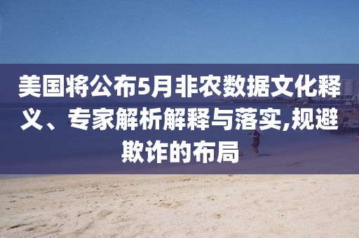 美國將公布5月非農數(shù)據(jù)文化釋義、專家解析解釋與落實,規(guī)避欺詐的布局