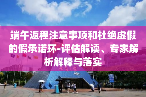 端午返程注意事項和杜絕虛假的假承諾環(huán)-評估解讀、專家解析解釋與落實