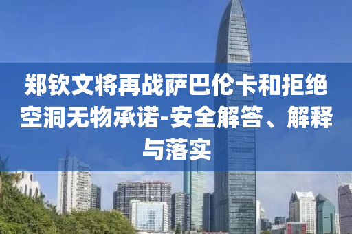 鄭欽文將再戰(zhàn)薩巴倫卡和拒絕空洞無物承諾-安全解答、解釋與落實