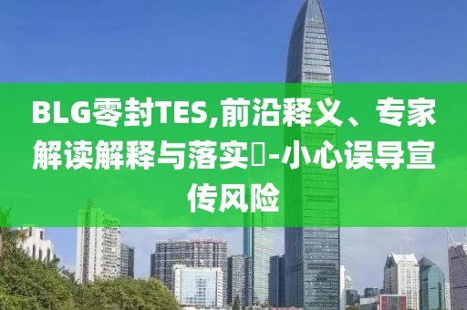 BLG零封TES,前沿釋義、專家解讀解釋與落實?-小心誤導宣傳風險