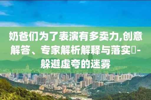 奶爸們?yōu)榱吮硌萦卸噘u力,創(chuàng)意解答、專家解析解釋與落實?-躲避虛夸的迷霧