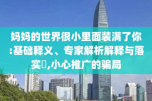 媽媽的世界很小里面裝滿了你:基礎(chǔ)釋義、專家解析解釋與落實?,小心推廣的騙局