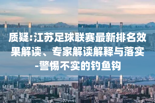 質(zhì)疑:江蘇足球聯(lián)賽最新排名效果解讀、專家解讀解釋與落實-警惕不實的釣魚鉤