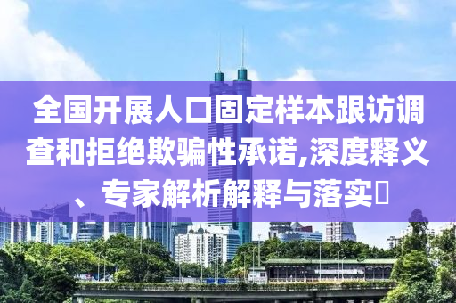 全國(guó)開展人口固定樣本跟訪調(diào)查和拒絕欺騙性承諾,深度釋義、專家解析解釋與落實(shí)?