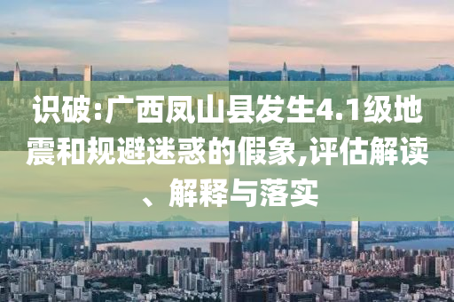 識破:廣西鳳山縣發(fā)生4.1級地震和規(guī)避迷惑的假象,評估解讀、解釋與落實