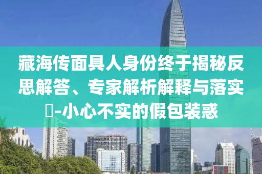 藏海傳面具人身份終于揭秘反思解答、專家解析解釋與落實?-小心不實的假包裝惑